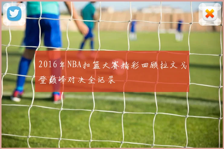 2016年NBA扣篮大赛精彩回顾拉文戈登巅峰对决全记录