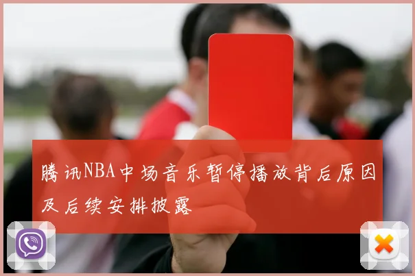腾讯NBA中场音乐暂停播放背后原因及后续安排披露