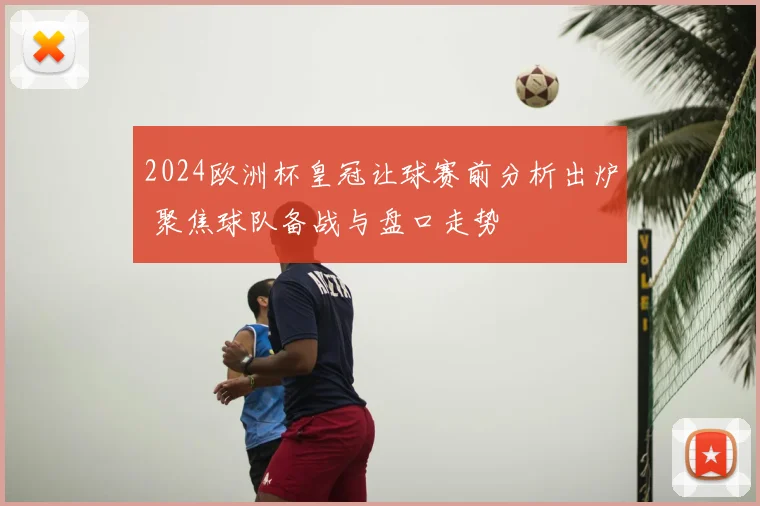 2024欧洲杯皇冠让球赛前分析出炉 聚焦球队备战与盘口走势