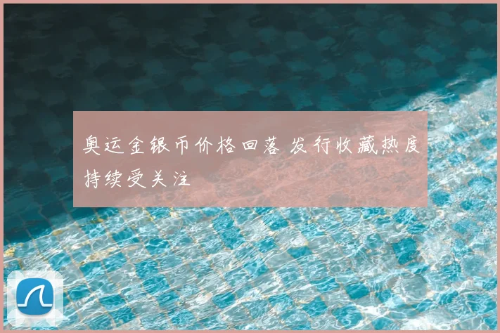 奥运金银币价格回落 发行收藏热度持续受关注