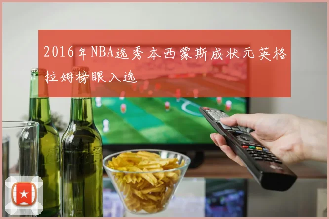 2016年NBA选秀本西蒙斯成状元英格拉姆榜眼入选