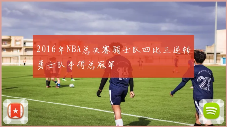 2016年NBA总决赛骑士队四比三逆转勇士队夺得总冠军