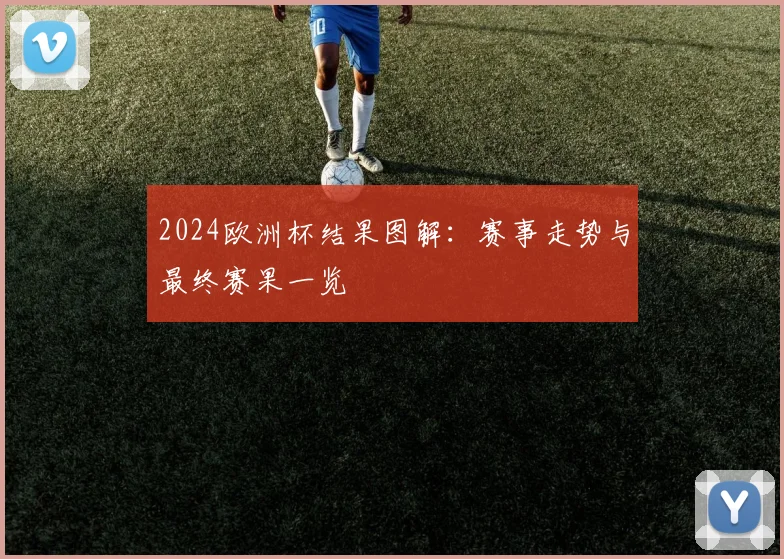 2024欧洲杯结果图解：赛事走势与最终赛果一览