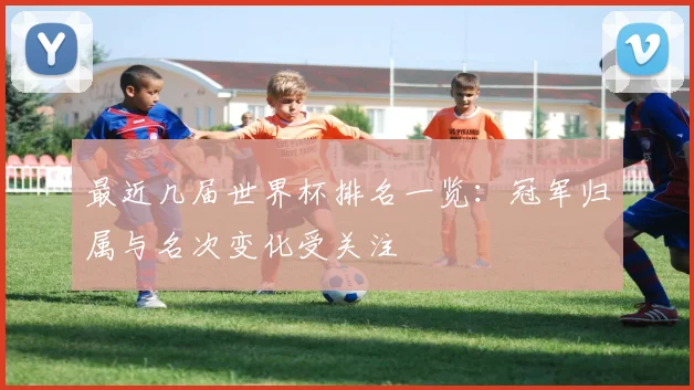 最近几届世界杯排名一览：冠军归属与名次变化受关注