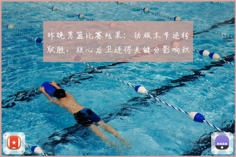 昨晚男篮比赛结果：劲旅末节逆转取胜，核心后卫连得关键分影响积分榜
