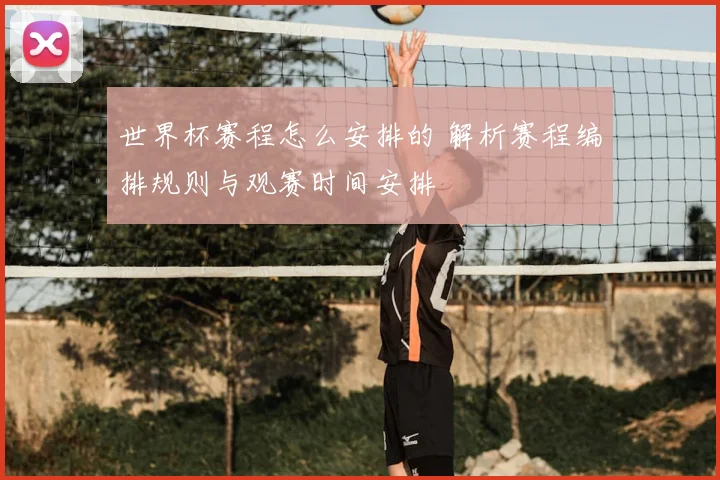 世界杯赛程怎么安排的 解析赛程编排规则与观赛时间安排