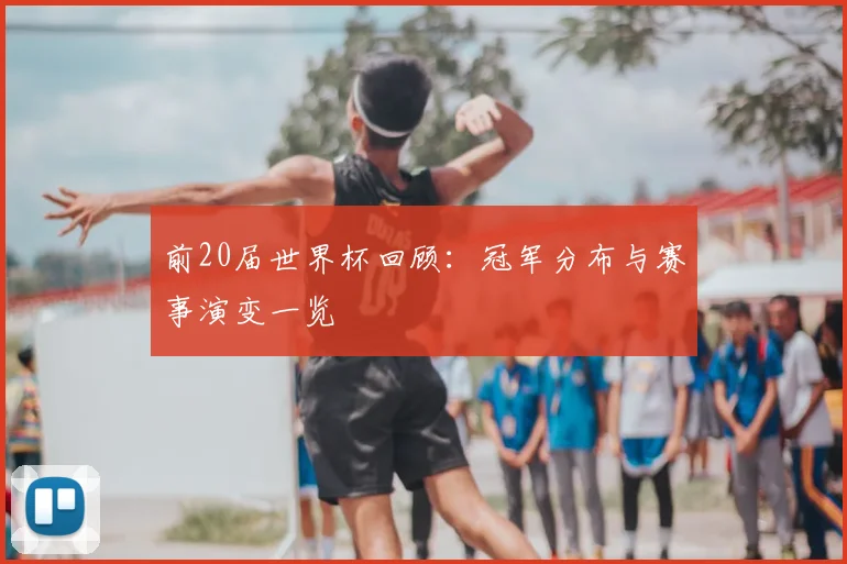 前20届世界杯回顾:冠军分布与赛事演变一览