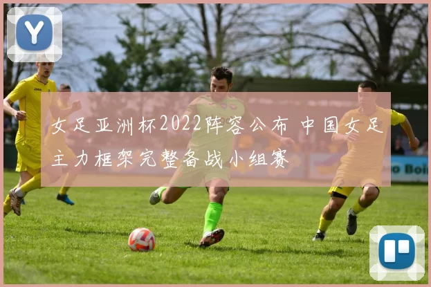 女足亚洲杯2022阵容公布 中国女足主力框架完整备战小组赛