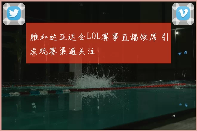 雅加达亚运会LOL赛事直播缺席 引发观赛渠道关注