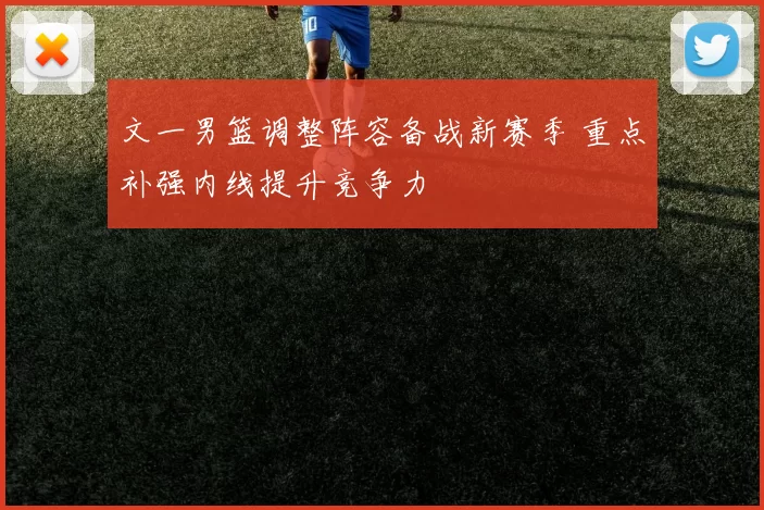 文一男篮调整阵容备战新赛季 重点补强内线提升竞争力