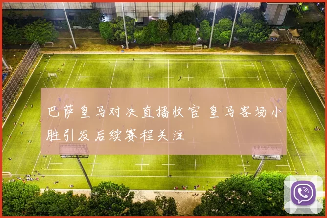 巴萨皇马对决直播收官 皇马客场小胜引发后续赛程关注