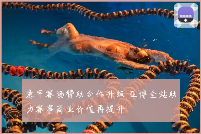 意甲赛场赞助合作升级 亚博全站助力赛事商业价值再提升