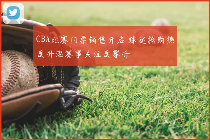 CBA比赛门票销售开启 球迷抢购热度升温赛事关注度攀升