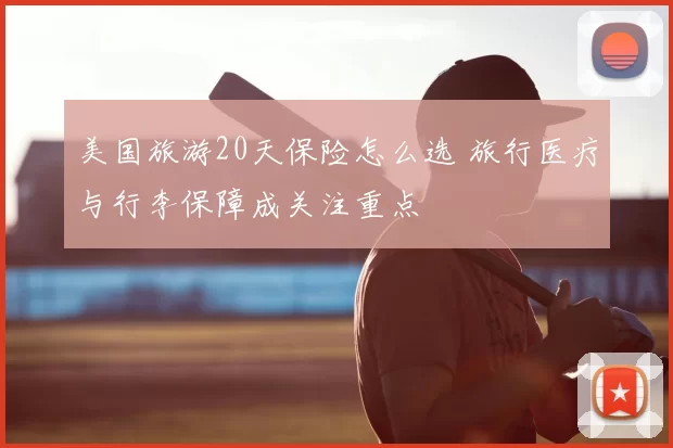 美国旅游20天保险怎么选 旅行医疗与行李保障成关注重点