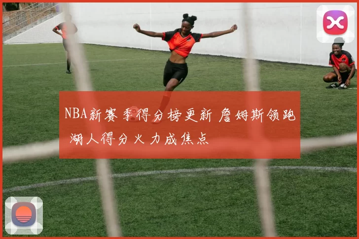 NBA新赛季得分榜更新 詹姆斯领跑 湖人得分火力成焦点