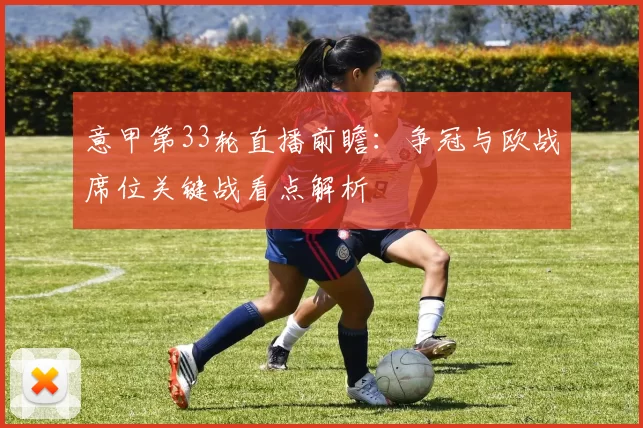 意甲第33轮直播前瞻：争冠与欧战席位关键战看点解析