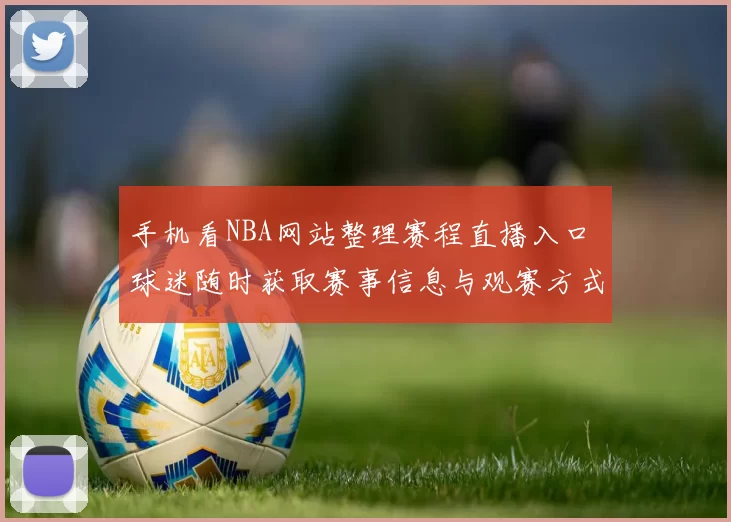 手机看NBA网站整理赛程直播入口 球迷随时获取赛事信息与观赛方式