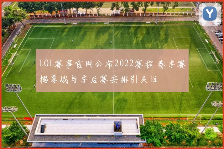 LOL赛事官网公布2022赛程 春季赛揭幕战与季后赛安排引关注
