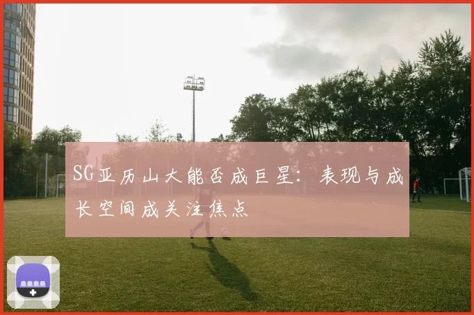 SG亚历山大能否成巨星：表现与成长空间成关注焦点