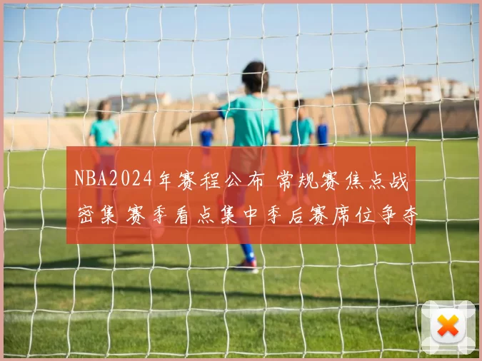 NBA2024年赛程公布 常规赛焦点战密集 赛季看点集中季后赛席位争夺
