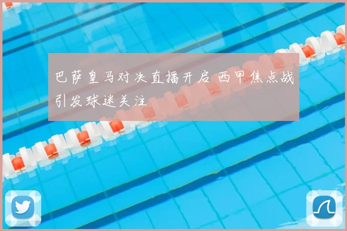 巴萨皇马对决直播开启 西甲焦点战引发球迷关注