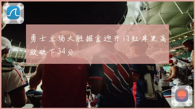 勇士主场大胜掘金迎开门红库里高效砍下34分
