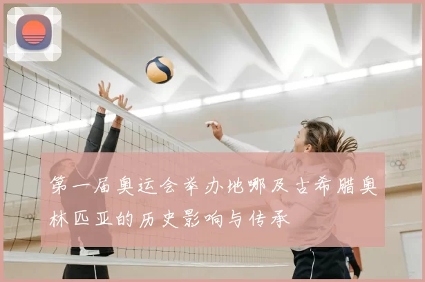 第一届奥运会举办地哪及古希腊奥林匹亚的历史影响与传承