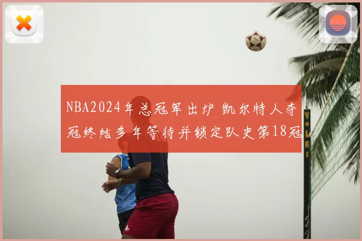 NBA2024年总冠军出炉 凯尔特人夺冠终结多年等待并锁定队史第18冠