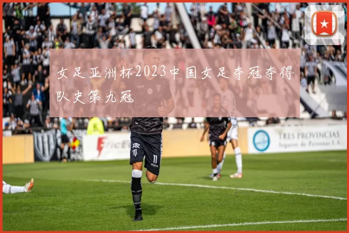 女足亚洲杯2023中国女足夺冠夺得队史第九冠