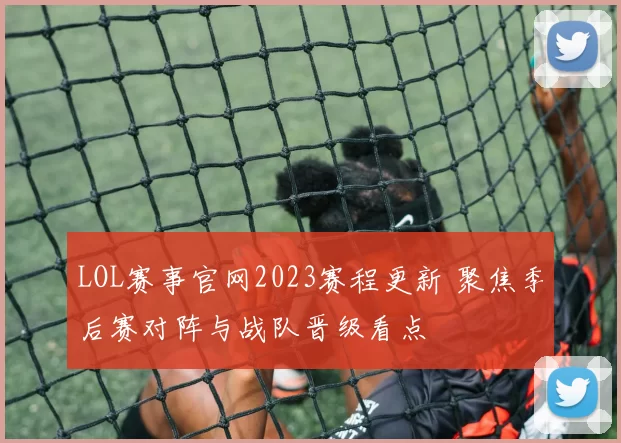 LOL赛事官网2023赛程更新 聚焦季后赛对阵与战队晋级看点