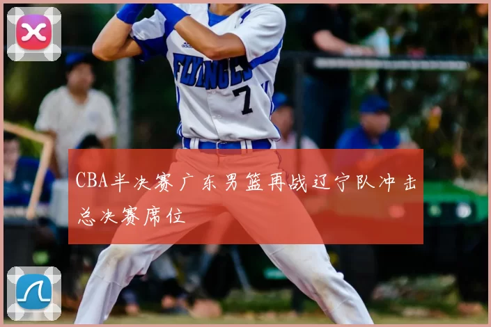 CBA半决赛广东男篮再战辽宁队冲击总决赛席位