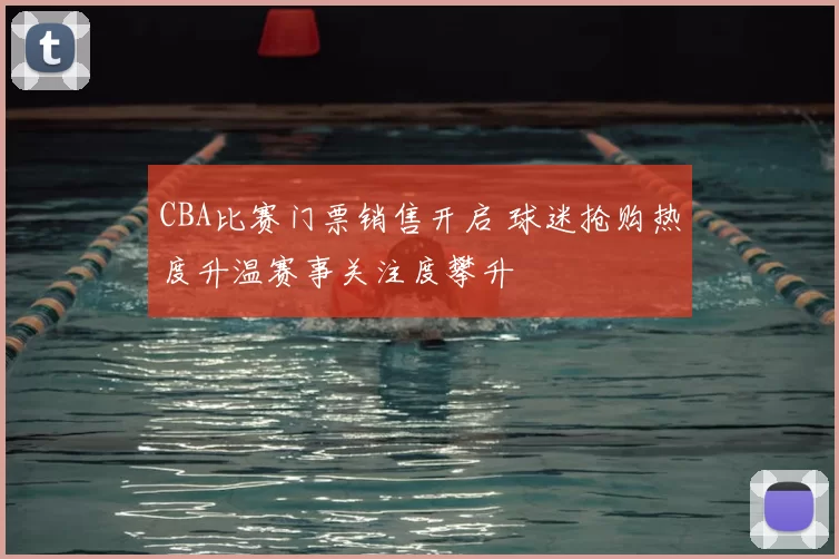 CBA比赛门票销售开启 球迷抢购热度升温赛事关注度攀升