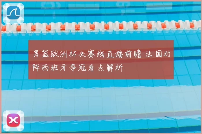 男篮欧洲杯决赛线直播前瞻 法国对阵西班牙争冠看点解析