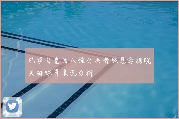 巴萨与皇马八强对决晋级悬念揭晓关键球员表现分析
