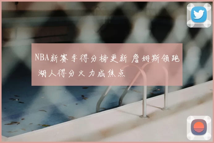 NBA新赛季得分榜更新 詹姆斯领跑 湖人得分火力成焦点