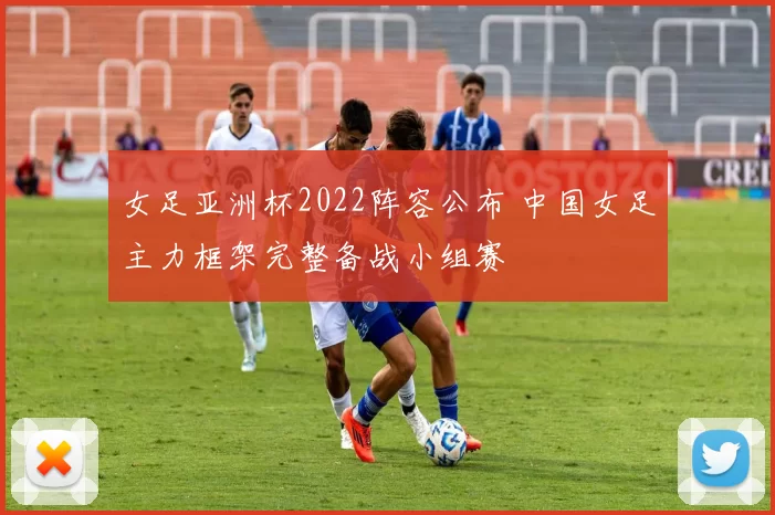 女足亚洲杯2022阵容公布 中国女足主力框架完整备战小组赛