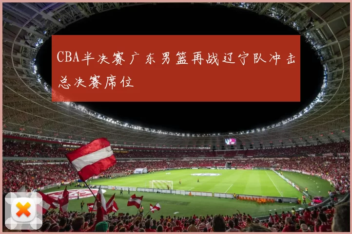 CBA半决赛广东男篮再战辽宁队冲击总决赛席位