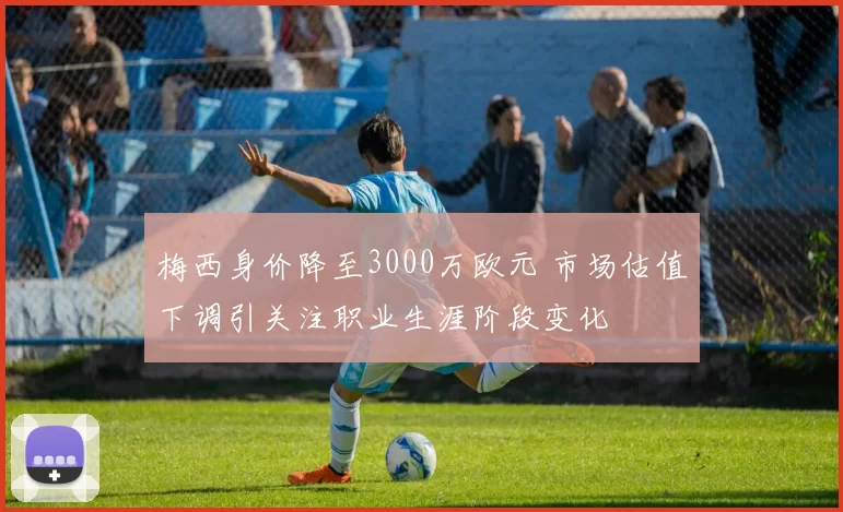 梅西身价降至3000万欧元 市场估值下调引关注职业生涯阶段变化