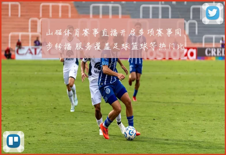 山猫体育赛事直播开启多项赛事同步转播 服务覆盖足球篮球等热门比赛