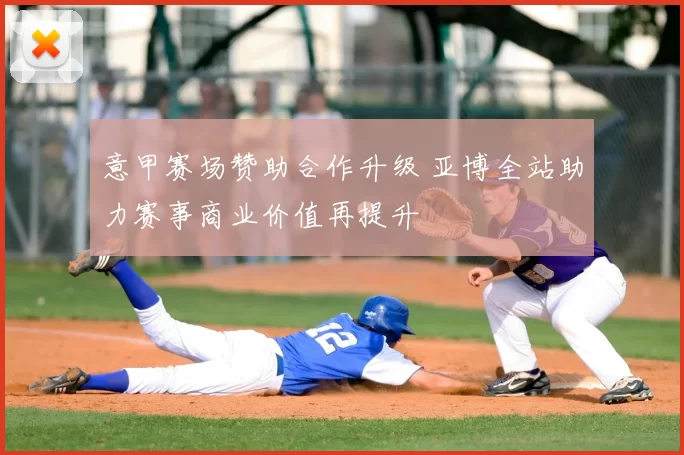 意甲赛场赞助合作升级 亚博全站助力赛事商业价值再提升