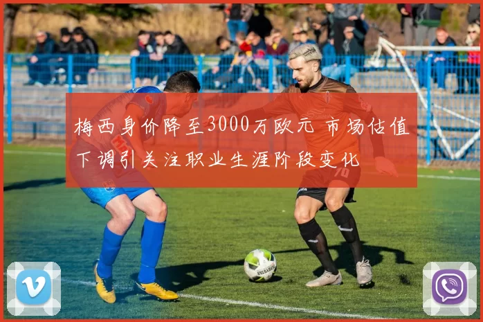 梅西身价降至3000万欧元 市场估值下调引关注职业生涯阶段变化